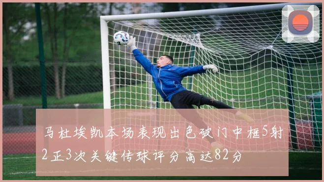 马杜埃凯本场表现出色破门中框5射2正3次关键传球评分高达82分