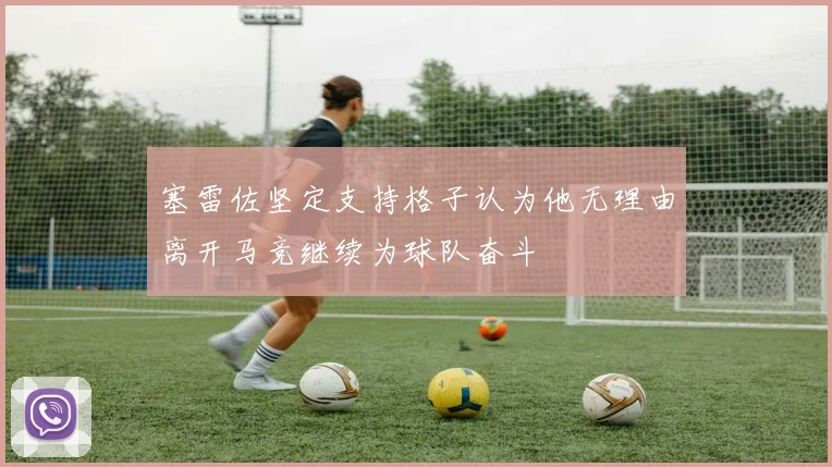 塞雷佐坚定支持格子认为他无理由离开马竞继续为球队奋斗