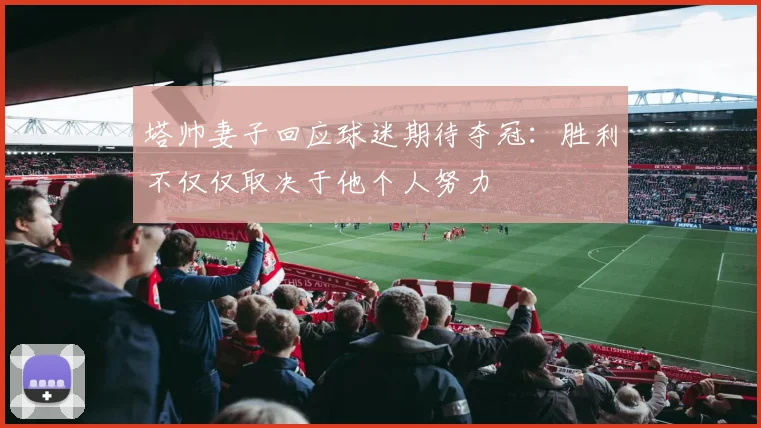 塔帅妻子回应球迷期待夺冠：胜利不仅仅取决于他个人努力