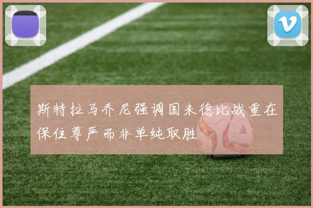 斯特拉马乔尼强调国米德比战重在保住尊严而非单纯取胜