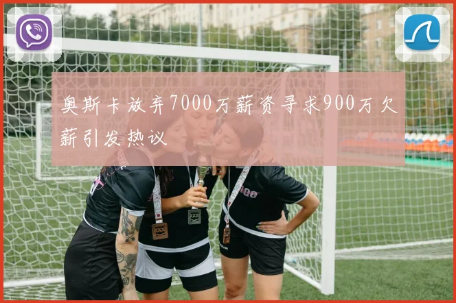 奥斯卡放弃7000万薪资寻求900万欠薪引发热议