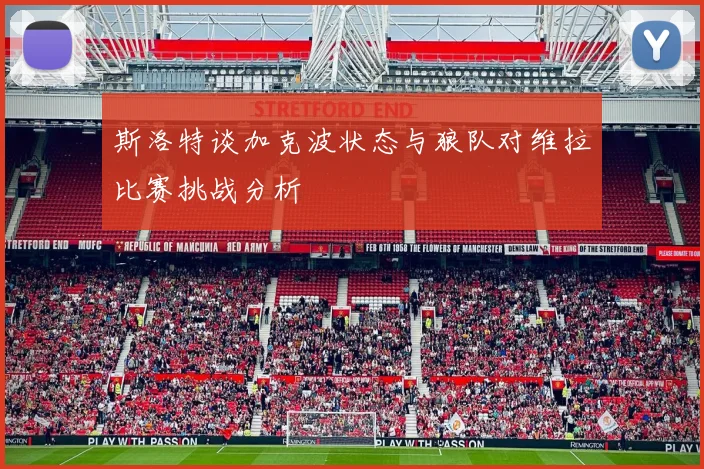 斯洛特谈加克波状态与狼队对维拉比赛挑战分析
