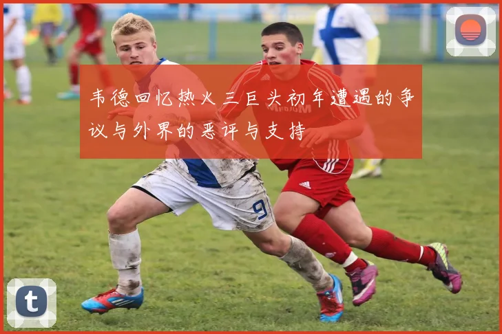 韦德回忆热火三巨头初年遭遇的争议与外界的恶评与支持