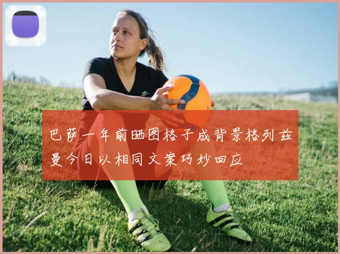 巴萨一年前晒图格子成背景格列兹曼今日以相同文案巧妙回应