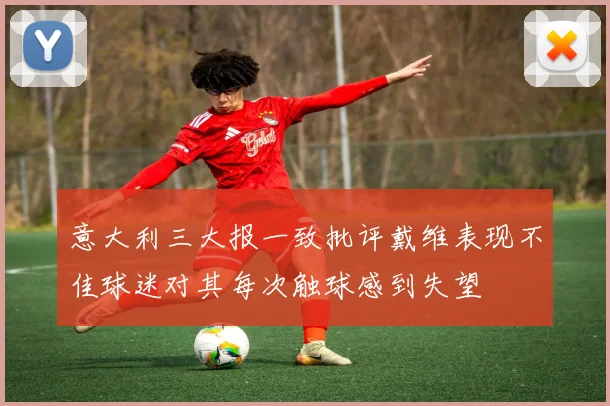 意大利三大报一致批评戴维表现不佳球迷对其每次触球感到失望