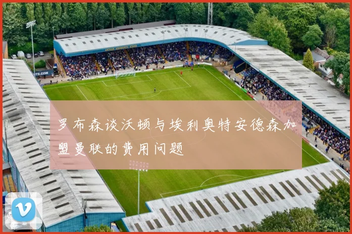 罗布森谈沃顿与埃利奥特安德森加盟曼联的费用问题